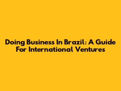 Doing Business In Brazil: A Guide For International Ventures
