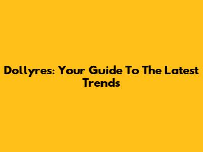 Dollyres: Your Guide To The Latest Trends