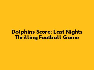 Dolphins Score: Last Night's Thrilling Football Game