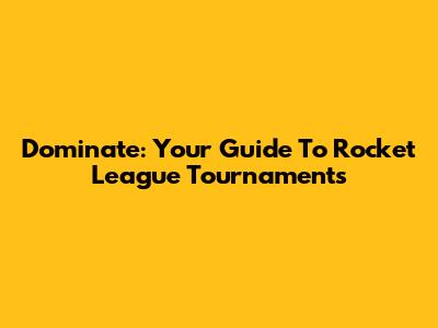 Dominate: Your Guide To Rocket League Tournaments