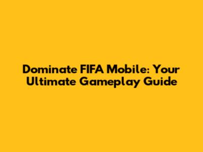 Dominate FIFA Mobile: Your Ultimate Gameplay Guide