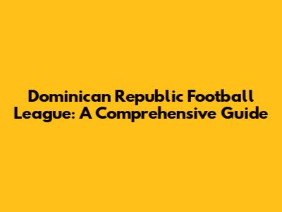 Dominican Republic Football League: A Comprehensive Guide