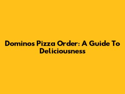 Domino's Pizza Order: A Guide To Deliciousness