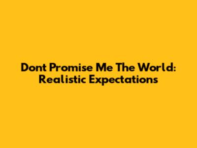 Don't Promise Me The World: Realistic Expectations