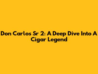 Don Carlos Sr 2: A Deep Dive Into A Cigar Legend