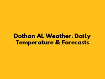 Dothan AL Weather: Daily Temperature & Forecasts
