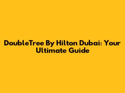 DoubleTree By Hilton Dubai: Your Ultimate Guide