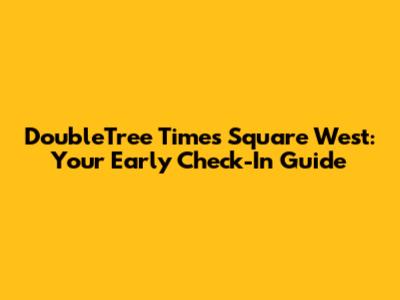 DoubleTree Times Square West: Your Early Check-In Guide