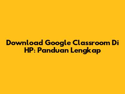 Download Google Classroom Di HP: Panduan Lengkap