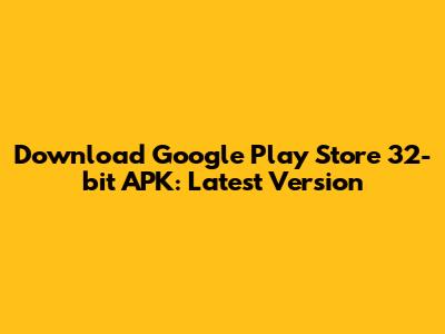 Download Google Play Store 32-bit APK: Latest Version