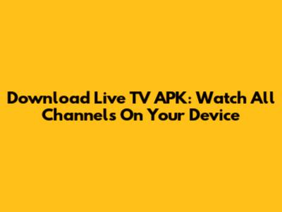 Download Live TV APK: Watch All Channels On Your Device