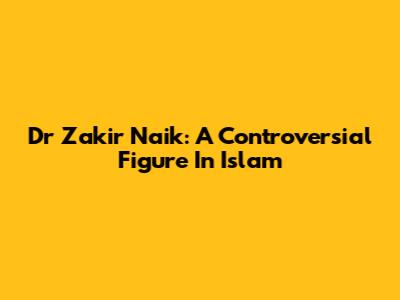Dr Zakir Naik: A Controversial Figure In Islam