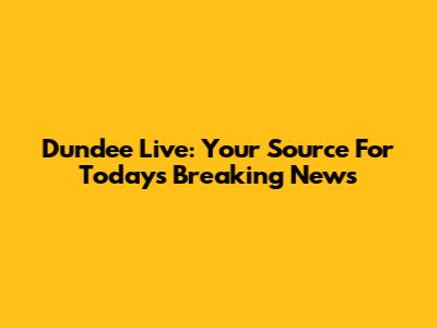 Dundee Live: Your Source For Today's Breaking News
