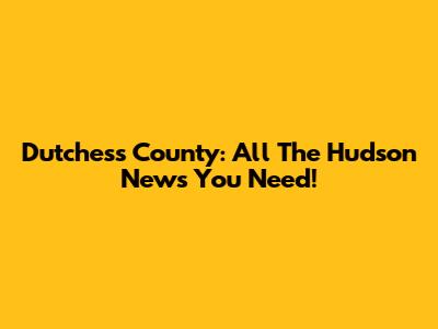 Dutchess County: All The Hudson News You Need!