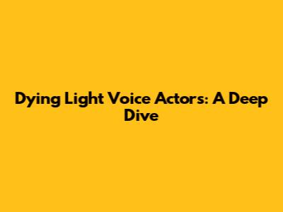 Dying Light Voice Actors: A Deep Dive