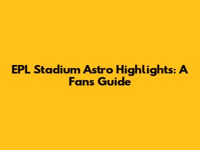 EPL Stadium Astro Highlights: A Fan's Guide
