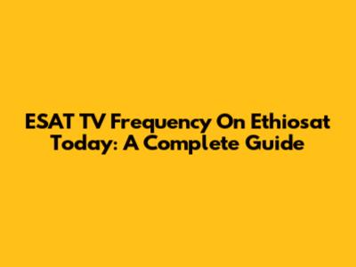 ESAT TV Frequency On Ethiosat Today: A Complete Guide
