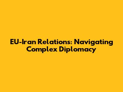 EU-Iran Relations: Navigating Complex Diplomacy