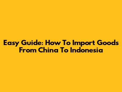 Easy Guide: How To Import Goods From China To Indonesia