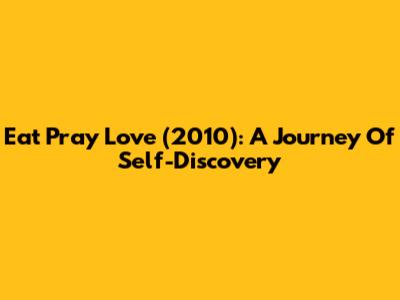 Eat Pray Love (2010): A Journey Of Self-Discovery