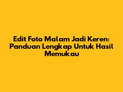 Edit Foto Malam Jadi Keren: Panduan Lengkap Untuk Hasil Memukau