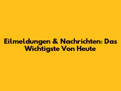 Eilmeldungen & Nachrichten: Das Wichtigste Von Heute