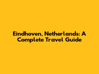 Eindhoven, Netherlands: A Complete Travel Guide