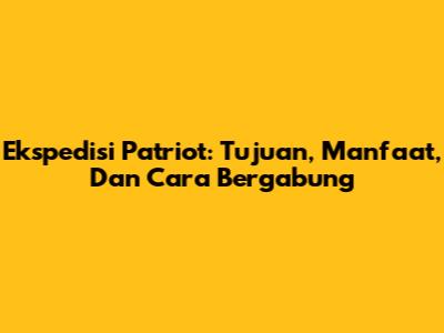 Ekspedisi Patriot: Tujuan, Manfaat, Dan Cara Bergabung