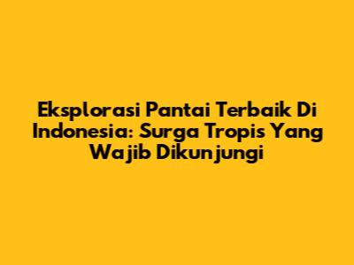 Eksplorasi Pantai Terbaik Di Indonesia: Surga Tropis Yang Wajib Dikunjungi