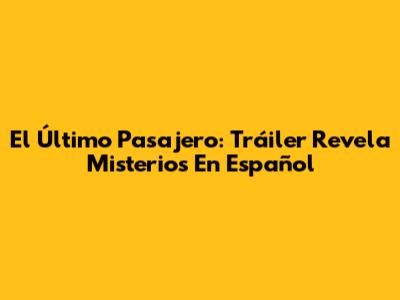 El Último Pasajero: Tráiler Revela Misterios En Español