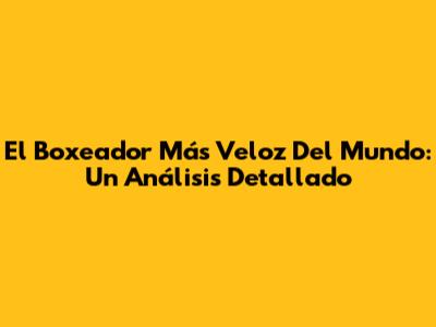 El Boxeador Más Veloz Del Mundo: Un Análisis Detallado
