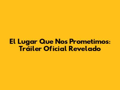 El Lugar Que Nos Prometimos: Tráiler Oficial Revelado
