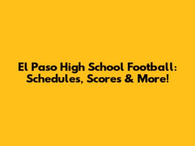 El Paso High School Football: Schedules, Scores & More!