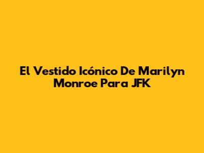 El Vestido Icónico De Marilyn Monroe Para JFK