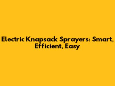 Electric Knapsack Sprayers: Smart, Efficient, Easy