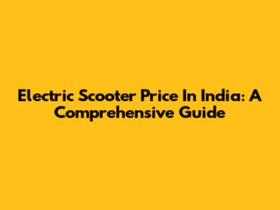 Electric Scooter Price In India: A Comprehensive Guide