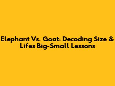 Elephant Vs. Goat: Decoding Size & Life's Big-Small Lessons