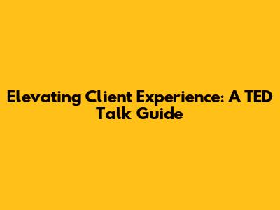 Elevating Client Experience: A TED Talk Guide
