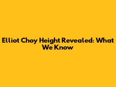 Elliot Choy Height Revealed: What We Know