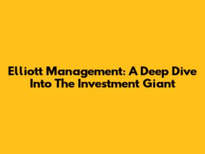 Elliott Management: A Deep Dive Into The Investment Giant