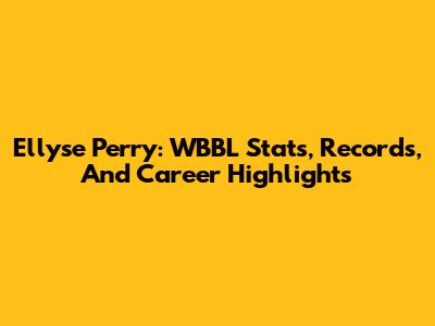 Ellyse Perry: WBBL Stats, Records, And Career Highlights
