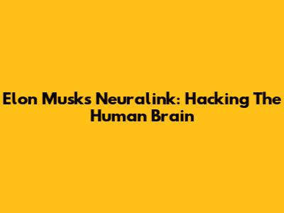 Elon Musk's Neuralink: Hacking The Human Brain