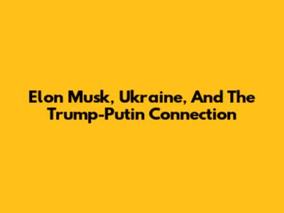 Elon Musk, Ukraine, And The Trump-Putin Connection