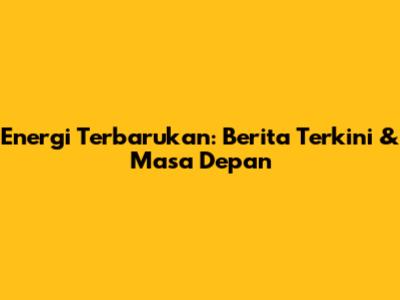 Energi Terbarukan: Berita Terkini & Masa Depan