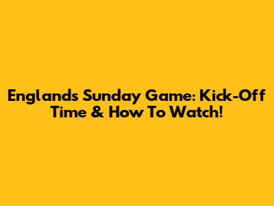 England's Sunday Game: Kick-Off Time & How To Watch!