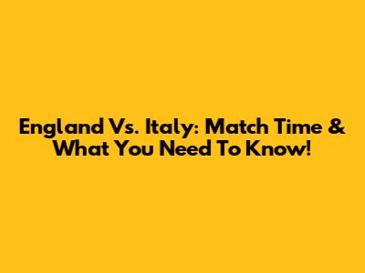 England Vs. Italy: Match Time & What You Need To Know!