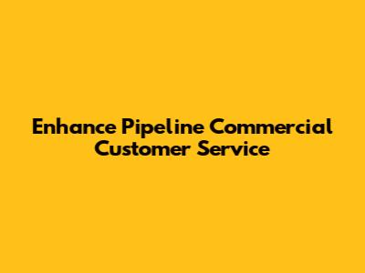 Enhance Pipeline Commercial Customer Service