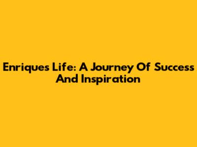 Enrique's Life: A Journey Of Success And Inspiration