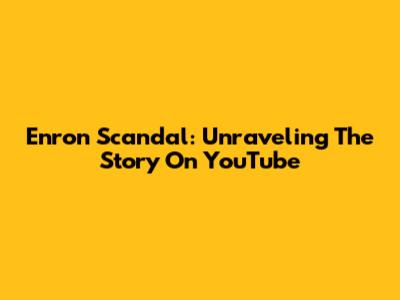 Enron Scandal: Unraveling The Story On YouTube