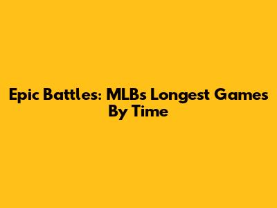 Epic Battles: MLB's Longest Games By Time